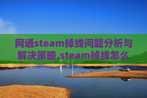 网通steam掉线问题分析与解决策略,steam掉线怎么解决