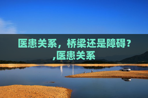 医患关系，桥梁还是障碍？,医患关系