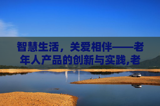 智慧生活，关爱相伴——老年人产品的创新与实践,老年人产品博览会