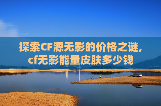 探索CF源无影的价格之谜,cf无影能量皮肤多少钱