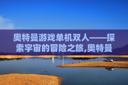 奥特曼游戏单机双人——探索宇宙的冒险之旅,奥特曼游戏单机双人联机