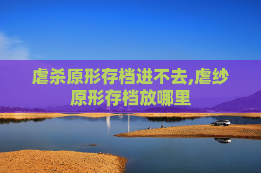 虐杀原形存档进不去,虐纱原形存档放哪里