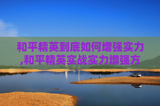和平精英到底如何增强实力,和平精英实战实力增强方法