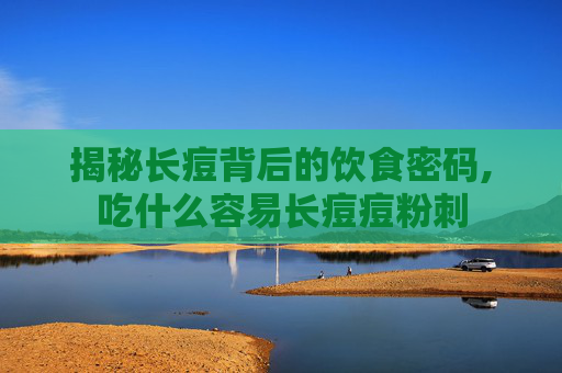 揭秘长痘背后的饮食密码,吃什么容易长痘痘粉刺