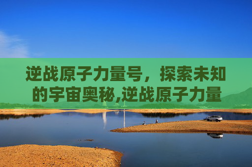 逆战原子力量号，探索未知的宇宙奥秘,逆战原子力量视频