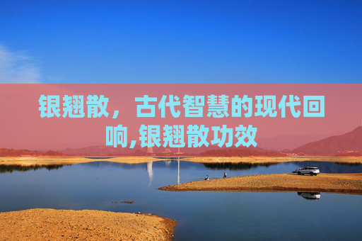 银翘散，古代智慧的现代回响,银翘散功效