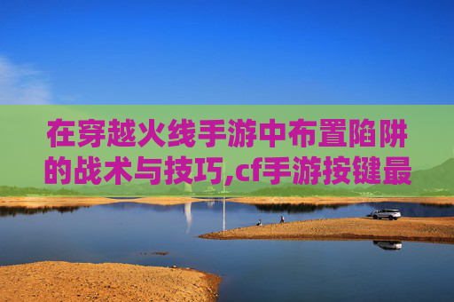 在穿越火线手游中布置陷阱的战术与技巧,cf手游按键最佳布局