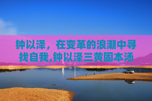 钟以泽，在变革的浪潮中寻找自我,钟以泽三黄固本汤