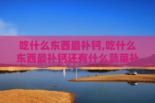 吃什么东西最补钙,吃什么东西最补钙还有什么蔬菜补钙