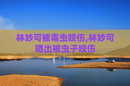 林妙可被毒虫咬伤,林妙可晒出被虫子咬伤