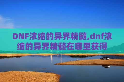 DNF浓缩的异界精髓,dnf浓缩的异界精髓在哪里获得