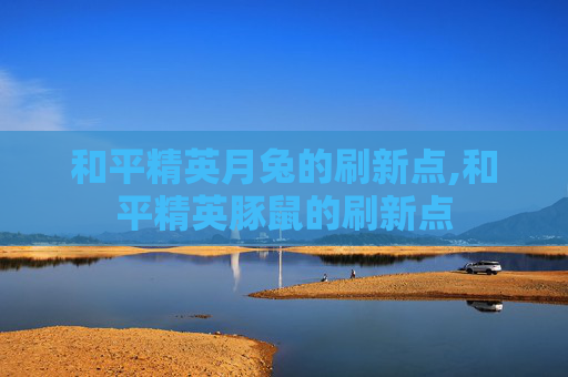 和平精英月兔的刷新点,和平精英豚鼠的刷新点