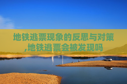 地铁逃票现象的反思与对策,地铁逃票会被发现吗
