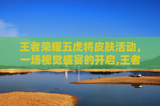 王者荣耀五虎将皮肤活动，一场视觉盛宴的开启,王者荣耀五虎将皮肤超清图片