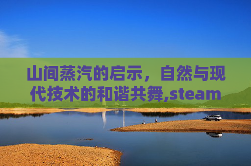 山间蒸汽的启示，自然与现代技术的和谐共舞,steam评论区
