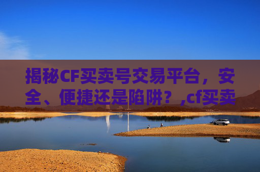 揭秘CF买卖号交易平台，安全、便捷还是陷阱？,cf买卖号交易平台哪个最安全