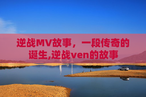 逆战MV故事，一段传奇的诞生,逆战ven的故事
