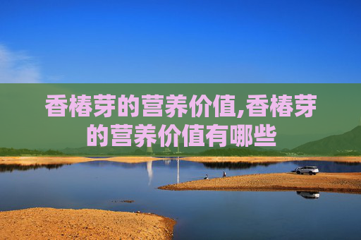 香椿芽的营养价值,香椿芽的营养价值有哪些