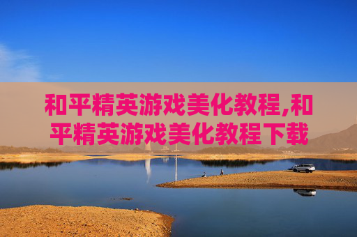 和平精英游戏美化教程,和平精英游戏美化教程下载