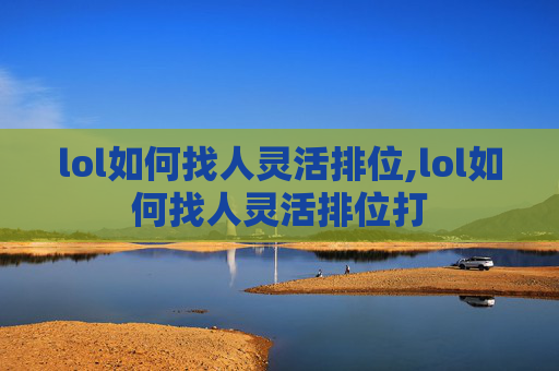 lol如何找人灵活排位,lol如何找人灵活排位打