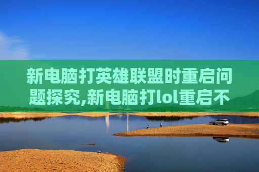 新电脑打英雄联盟时重启问题探究,新电脑打lol重启不了