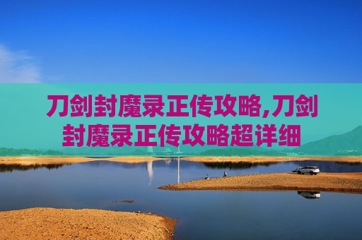 刀剑封魔录正传攻略,刀剑封魔录正传攻略超详细
