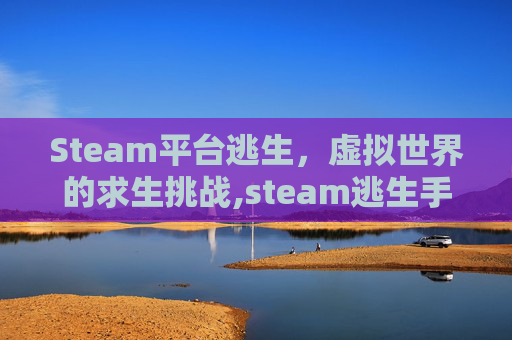 Steam平台逃生，虚拟世界的求生挑战,steam逃生手机移植版