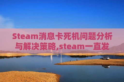 Steam消息卡死机问题分析与解决策略,steam一直发消息