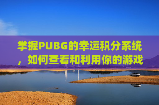 掌握PUBG的幸运积分系统，如何查看和利用你的游戏优势,pubg幸运分低于60怎么恢复