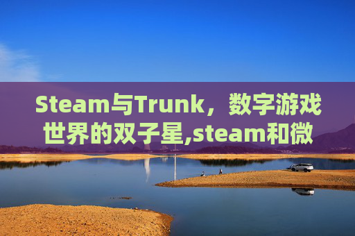 Steam与Trunk，数字游戏世界的双子星,steam和微软商店哪个好