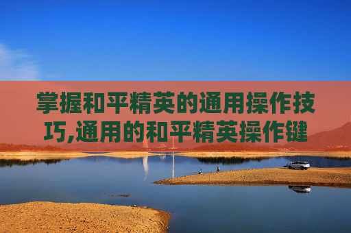 掌握和平精英的通用操作技巧,通用的和平精英操作键位