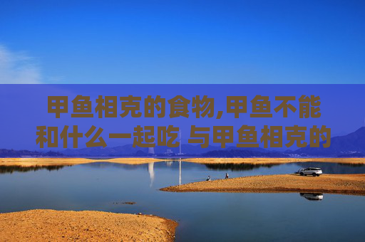 甲鱼相克的食物,甲鱼不能和什么一起吃 与甲鱼相克的食物