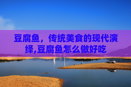 豆腐鱼，传统美食的现代演绎,豆腐鱼怎么做好吃