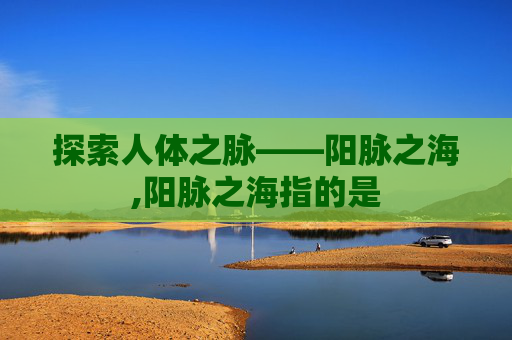 探索人体之脉——阳脉之海,阳脉之海指的是