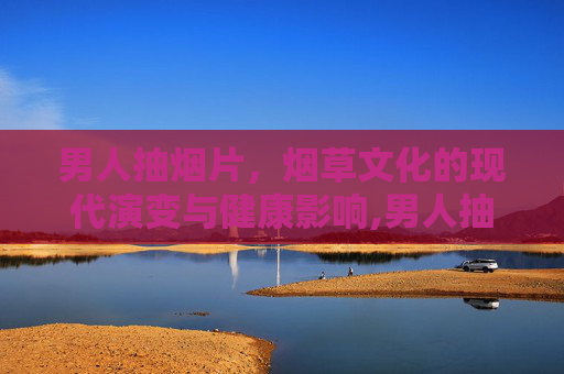 男人抽烟片，烟草文化的现代演变与健康影响,男人抽烟图片大图