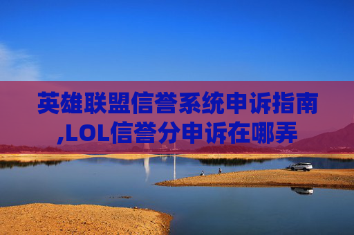 英雄联盟信誉系统申诉指南,LOL信誉分申诉在哪弄