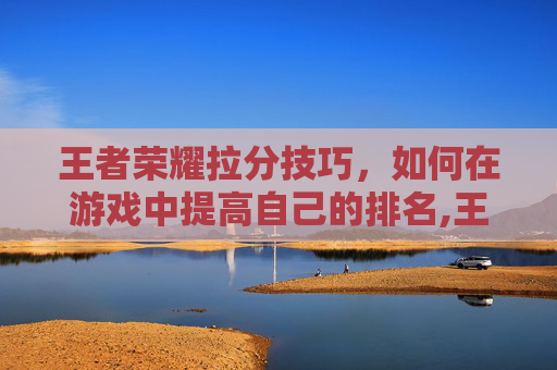 王者荣耀拉分技巧，如何在游戏中提高自己的排名,王者荣耀快速上分技巧