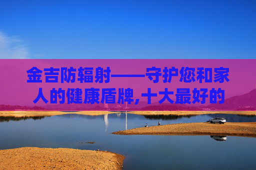 金吉防辐射——守护您和家人的健康盾牌,十大最好的防辐射挂件