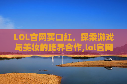 LOL官网买口红，探索游戏与美妆的跨界合作,lol官网皮肤购买中心