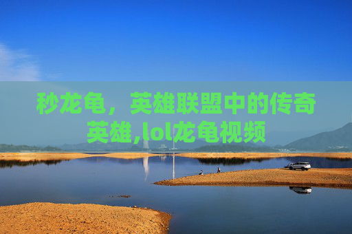 秒龙龟，英雄联盟中的传奇英雄,lol龙龟视频
