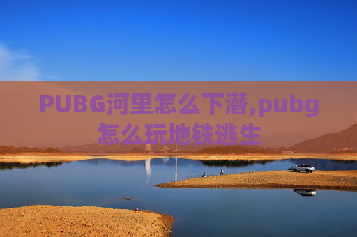 PUBG河里怎么下潜,pubg怎么玩地铁逃生