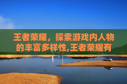 王者荣耀，探索游戏内人物的丰富多样性,王者荣耀有多少个人物英雄