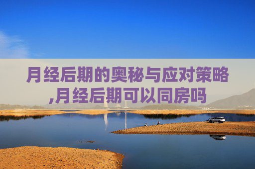 月经后期的奥秘与应对策略,月经后期可以同房吗