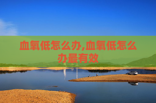 血氧低怎么办,血氧低怎么办最有效