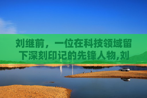 刘继前，一位在科技领域留下深刻印记的先锋人物,刘继前坐诊地址