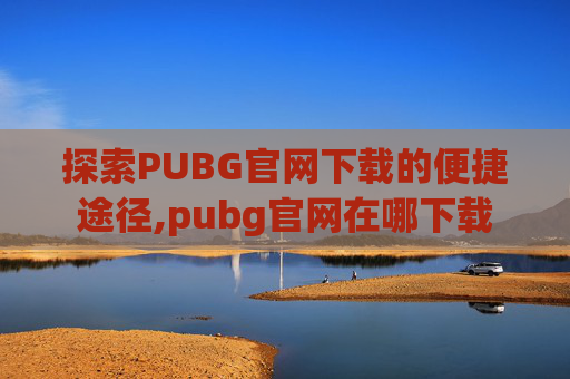 探索PUBG官网下载的便捷途径,pubg官网在哪下载