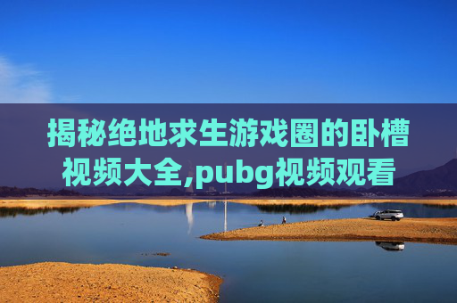 揭秘绝地求生游戏圈的卧槽视频大全,pubg视频观看