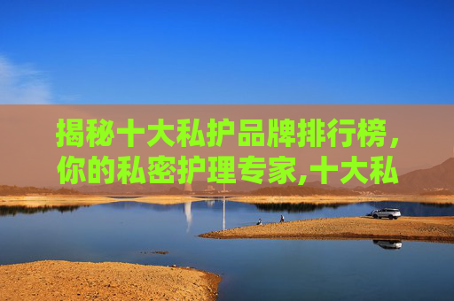 揭秘十大私护品牌排行榜，你的私密护理专家,十大私护品牌排行榜图片