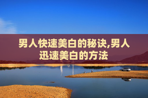 男人快速美白的秘诀,男人迅速美白的方法