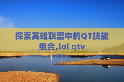 探索英雄联盟中的QT技能组合,lol qtv